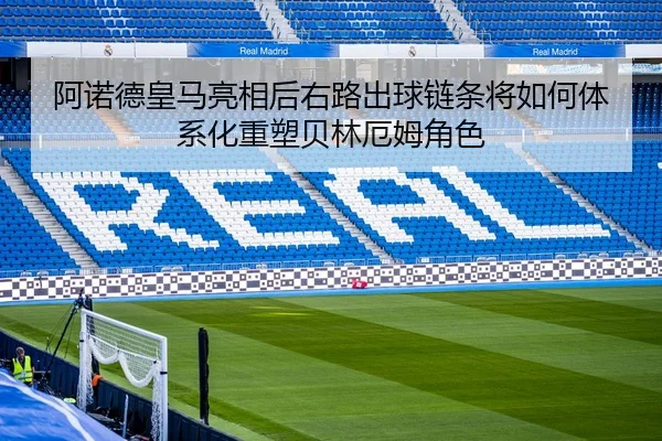 阿诺德皇马亮相后右路出球链条将如何体系化重塑贝林厄姆角色