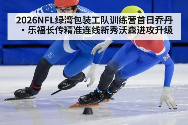 2026NFL绿湾包装工队训练营首日乔丹·乐福长传精准连线新秀沃森进攻升级