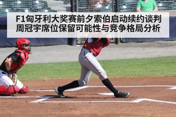 F1匈牙利大奖赛前夕索伯启动续约谈判 周冠宇席位保留可能性与竞争格局分析