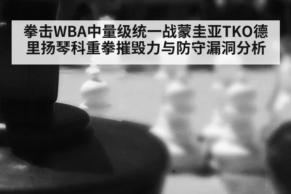 拳击WBA中量级统一战蒙圭亚TKO德里扬琴科重拳摧毁力与防守漏洞分析