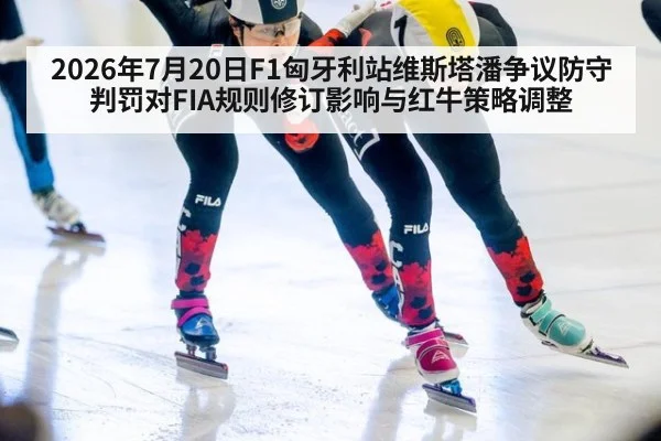 2026年7月20日F1匈牙利站维斯塔潘争议防守判罚对FIA规则修订影响与红牛策略调整