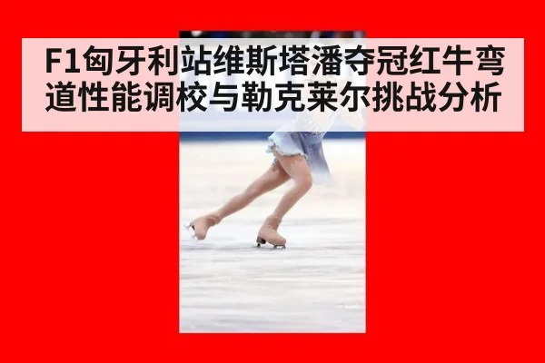F1匈牙利站维斯塔潘夺冠红牛弯道性能调校与勒克莱尔挑战分析