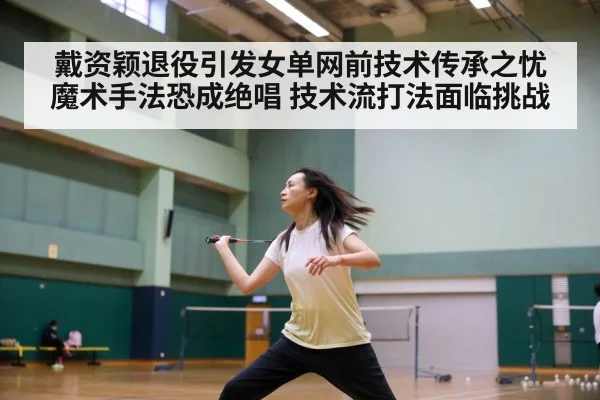 戴资颖退役引发女单网前技术传承之忧 魔术手法恐成绝唱 技术流打法面临挑战
